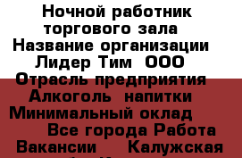 Ночной работник торгового зала › Название организации ­ Лидер Тим, ООО › Отрасль предприятия ­ Алкоголь, напитки › Минимальный оклад ­ 25 000 - Все города Работа » Вакансии   . Калужская обл.,Калуга г.